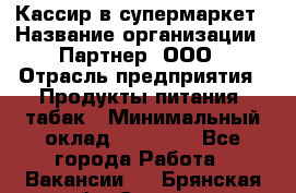 Кассир в супермаркет › Название организации ­ Партнер, ООО › Отрасль предприятия ­ Продукты питания, табак › Минимальный оклад ­ 45 000 - Все города Работа » Вакансии   . Брянская обл.,Сельцо г.